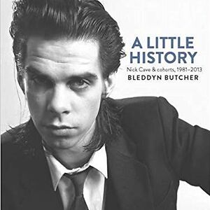 A Little History: Nick Cave & cohorts, 1981-2013 by Nick Cave & The Bad Seeds